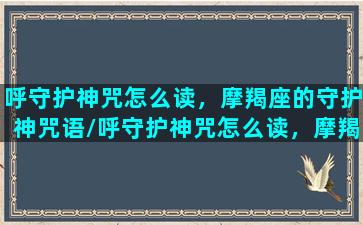 呼守护神咒怎么读，摩羯座的守护神咒语/呼守护神咒怎么读，摩羯座的守护神咒语-我的网站