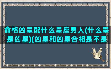 命格凶星配什么星座男人(什么星是凶星)(凶星和凶星合相是不是不好)