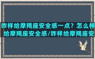 咋样给摩羯座安全感一点？怎么样给摩羯座安全感/咋样给摩羯座安全感一点？怎么样给摩羯座安全感-我的网站