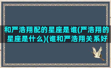 和严浩翔配的星座是谁(严浩翔的星座是什么)(谁和严浩翔关系好)