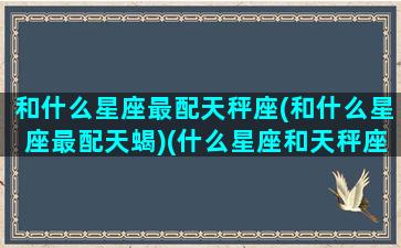 和什么星座最配天秤座(和什么星座最配天蝎)(什么星座和天秤座最搭)