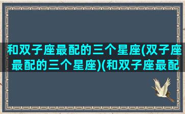 和双子座最配的三个星座(双子座最配的三个星座)(和双子座最配的三大星座)
