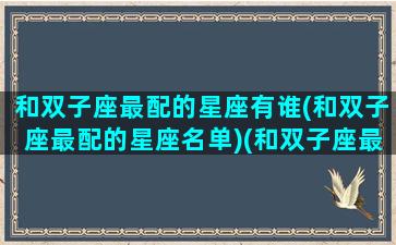 和双子座最配的星座有谁(和双子座最配的星座名单)(和双子座最配的星座女生)