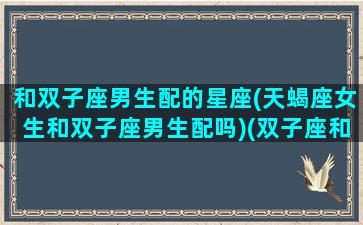 和双子座男生配的星座(天蝎座女生和双子座男生配吗)(双子座和天蝎女的配对指数)