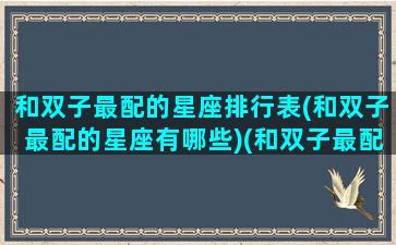 和双子最配的星座排行表(和双子最配的星座有哪些)(和双子最配的星座配对)