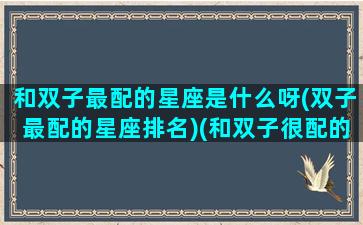 和双子最配的星座是什么呀(双子最配的星座排名)(和双子很配的星座)