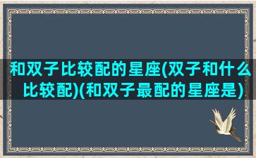 和双子比较配的星座(双子和什么比较配)(和双子最配的星座是)