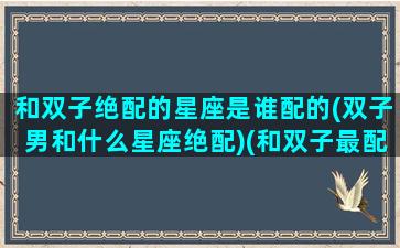 和双子绝配的星座是谁配的(双子男和什么星座绝配)(和双子最配的三个星座)