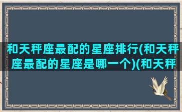 和天秤座最配的星座排行(和天秤座最配的星座是哪一个)(和天秤座最配的星座排名)