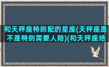 和天秤座特别配的星座(天秤座是不是特别需要人陪)(和天秤座绝配的星座)