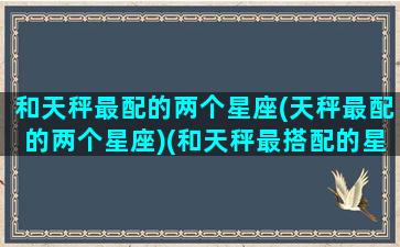 和天秤最配的两个星座(天秤最配的两个星座)(和天秤最搭配的星座)