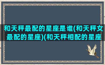 和天秤最配的星座是谁(和天秤女最配的星座)(和天秤相配的星座)