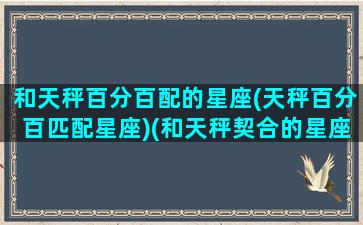 和天秤百分百配的星座(天秤百分百匹配星座)(和天秤契合的星座)