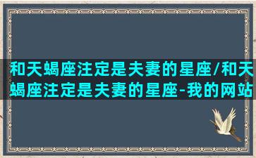 和天蝎座注定是夫妻的星座/和天蝎座注定是夫妻的星座-我的网站(和天蝎注定天生一对的星座)