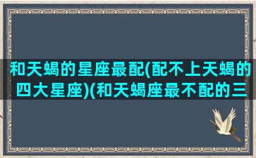 和天蝎的星座最配(配不上天蝎的四大星座)(和天蝎座最不配的三大星座)