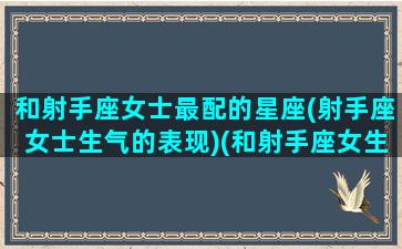 和射手座女士最配的星座(射手座女士生气的表现)(和射手座女生匹配的星座)