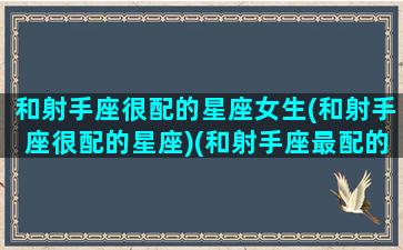 和射手座很配的星座女生(和射手座很配的星座)(和射手座最配的几个星座)