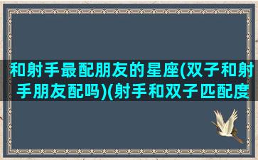 和射手最配朋友的星座(双子和射手朋友配吗)(射手和双子匹配度)