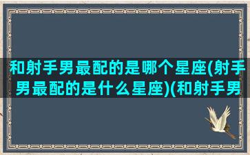 和射手男最配的是哪个星座(射手男最配的是什么星座)(和射手男般配的星座)