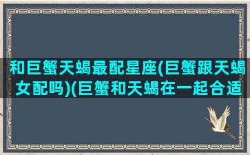 和巨蟹天蝎最配星座(巨蟹跟天蝎女配吗)(巨蟹和天蝎在一起合适吗)