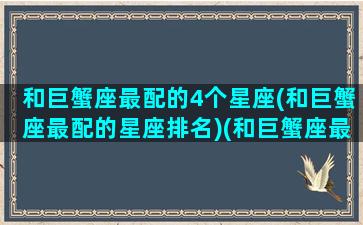 和巨蟹座最配的4个星座(和巨蟹座最配的星座排名)(和巨蟹座最匹配的星座配对)