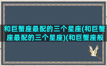 和巨蟹座最配的三个星座(和巨蟹座最配的三个星座)(和巨蟹座般配的星座)