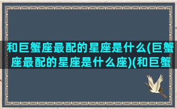 和巨蟹座最配的星座是什么(巨蟹座最配的星座是什么座)(和巨蟹座最般配的星座是什么)