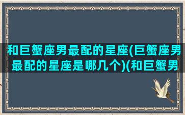 和巨蟹座男最配的星座(巨蟹座男最配的星座是哪几个)(和巨蟹男最搭配的星座)