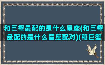 和巨蟹最配的是什么星座(和巨蟹最配的是什么星座配对)(和巨蟹座最般配的星座是什么)