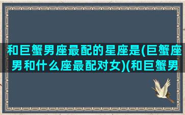 和巨蟹男座最配的星座是(巨蟹座男和什么座最配对女)(和巨蟹男般配的星座)