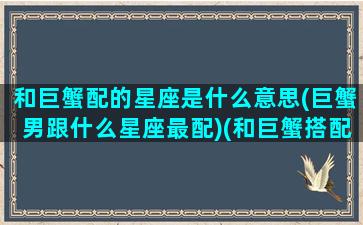 和巨蟹配的星座是什么意思(巨蟹男跟什么星座最配)(和巨蟹搭配的星座)