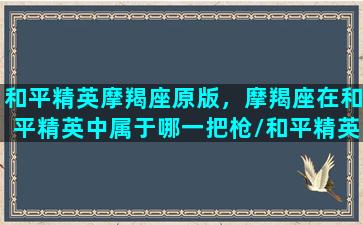 和平精英摩羯座原版，摩羯座在和平精英中属于哪一把枪/和平精英摩羯座原版，摩羯座在和平精英中属于哪一把枪-我的网站