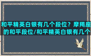 和平精英白银有几个段位？摩羯座的和平段位/和平精英白银有几个段位？摩羯座的和平段位-我的网站