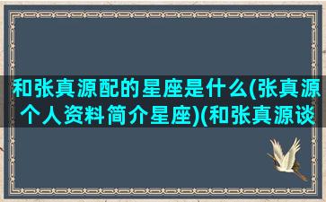 和张真源配的星座是什么(张真源个人资料简介星座)(和张真源谈恋爱是什么感觉)