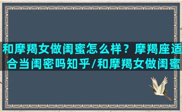 和摩羯女做闺蜜怎么样？摩羯座适合当闺密吗知乎/和摩羯女做闺蜜怎么样？摩羯座适合当闺密吗知乎-我的网站