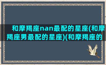 和摩羯座nan最配的星座(和摩羯座男最配的星座)(和摩羯座的男生怎么相处)