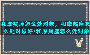 和摩羯座怎么处对象，和摩羯座怎么处对象好/和摩羯座怎么处对象，和摩羯座怎么处对象好-我的网站