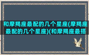 和摩羯座最配的几个星座(摩羯座最配的几个星座)(和摩羯座最搭配的星座)