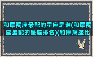 和摩羯座最配的星座是谁(和摩羯座最配的星座排名)(和摩羯座比较配的星座)