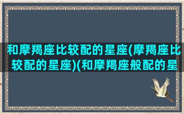 和摩羯座比较配的星座(摩羯座比较配的星座)(和摩羯座般配的星座)