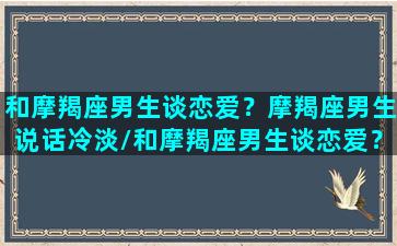 和摩羯座男生谈恋爱？摩羯座男生说话冷淡/和摩羯座男生谈恋爱？摩羯座男生说话冷淡-我的网站