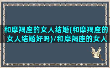 和摩羯座的女人结婚(和摩羯座的女人结婚好吗)/和摩羯座的女人结婚(和摩羯座的女人结婚好吗)-我的网站