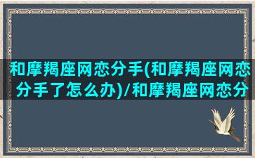 和摩羯座网恋分手(和摩羯座网恋分手了怎么办)/和摩羯座网恋分手(和摩羯座网恋分手了怎么办)-我的网站