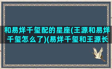 和易烊千玺配的星座(王源和易烊千玺怎么了)(易烊千玺和王源长得像)