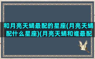 和月亮天蝎最配的星座(月亮天蝎配什么星座)(月亮天蝎和谁最配)