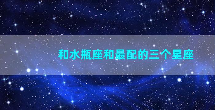 和水瓶座和最配的三个星座