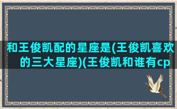 和王俊凯配的星座是(王俊凯喜欢的三大星座)(王俊凯和谁有cp感)