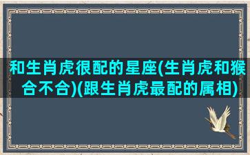 和生肖虎很配的星座(生肖虎和猴合不合)(跟生肖虎最配的属相)