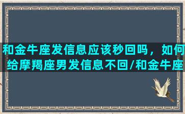 和金牛座发信息应该秒回吗，如何给摩羯座男发信息不回/和金牛座发信息应该秒回吗，如何给摩羯座男发信息不回-我的网站