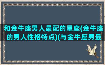 和金牛座男人最配的星座(金牛座的男人性格特点)(与金牛座男最配的星座配对)